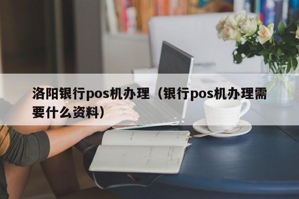 洛阳银行pos机办理（银行pos机办理需要什么资料）