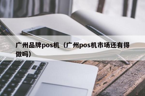 广州品牌pos机（广州pos机市场还有得做吗）