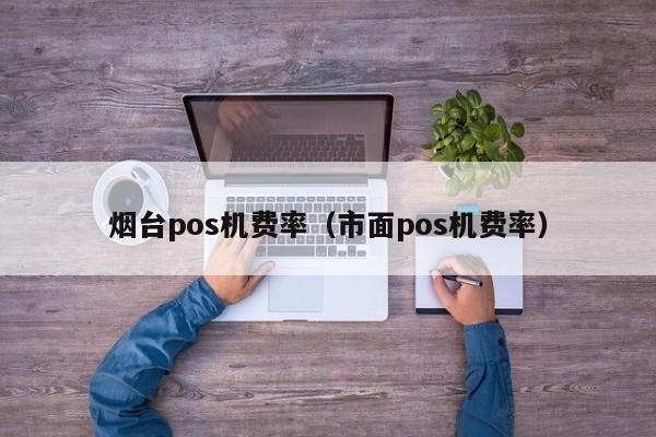 烟台pos机费率（市面pos机费率）