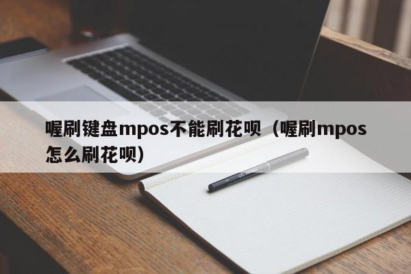 喔刷键盘mpos不能刷花呗（喔刷mpos怎么刷花呗）