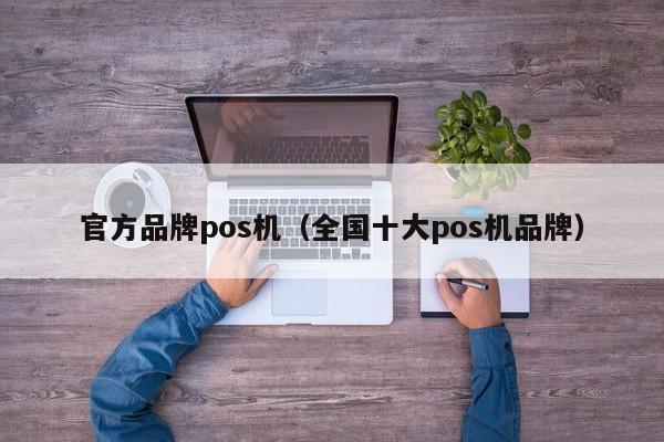 官方品牌pos机（全国十大pos机品牌）