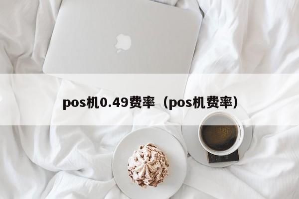 pos机0.49费率（pos机费率）