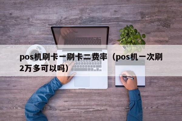 pos机刷卡一刷卡二费率（pos机一次刷2万多可以吗）