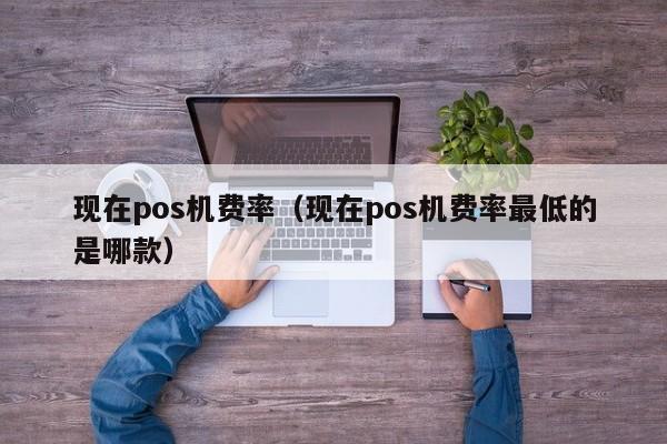 现在pos机费率（现在pos机费率最低的是哪款）