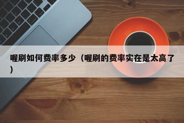 喔刷如何费率多少（喔刷的费率实在是太高了）