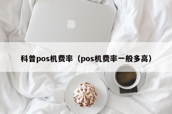 科普pos机费率（pos机费率一般多高）