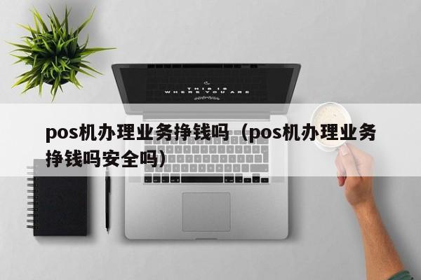 pos机办理业务挣钱吗（pos机办理业务挣钱吗安全吗）