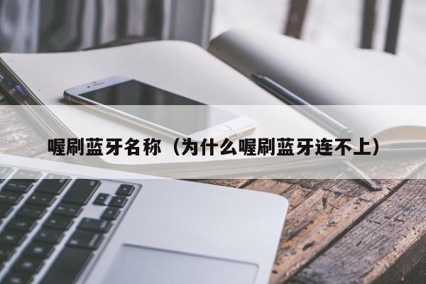 喔刷蓝牙名称（为什么喔刷蓝牙连不上）
