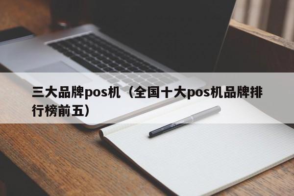 三大品牌pos机（全国十大pos机品牌排行榜前五）