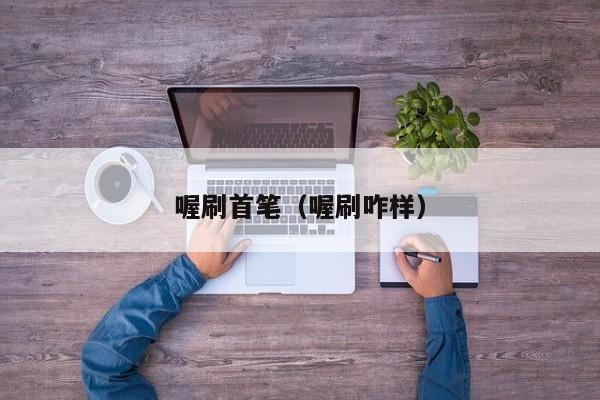 喔刷首笔（喔刷咋样）