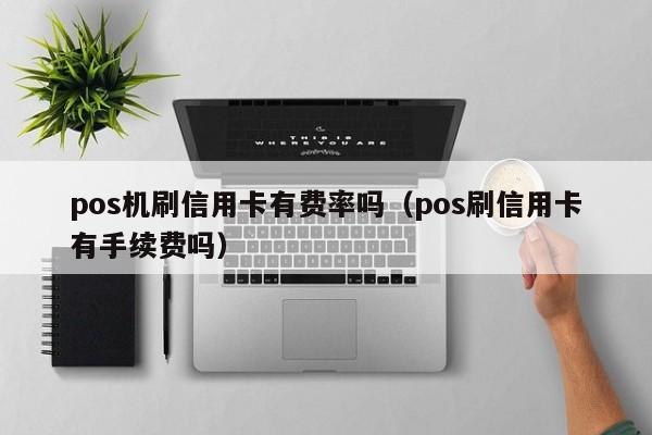 pos机刷信用卡有费率吗（pos刷信用卡有手续费吗）