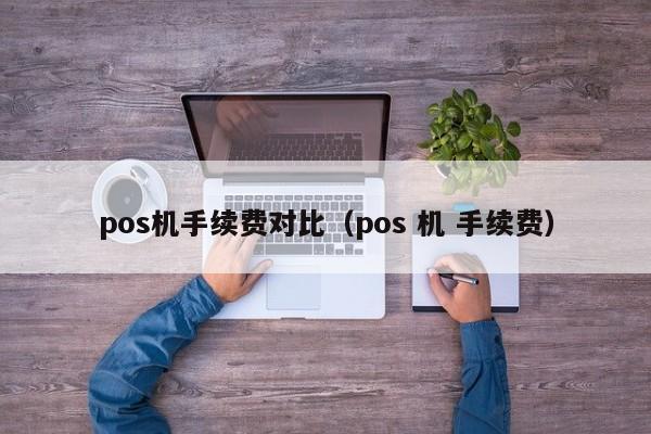 pos机手续费对比（pos 机 手续费）