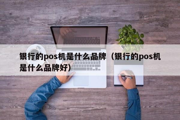 银行的pos机是什么品牌（银行的pos机是什么品牌好）