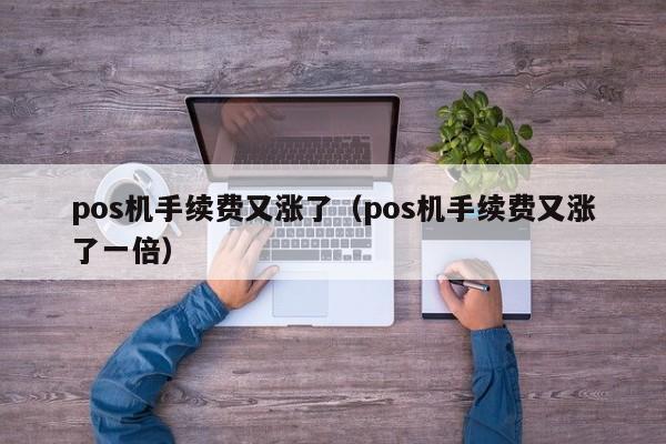 pos机手续费又涨了（pos机手续费又涨了一倍）