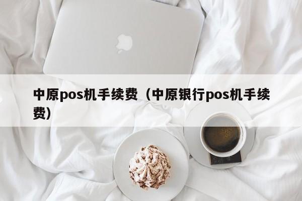 中原pos机手续费（中原银行pos机手续费）