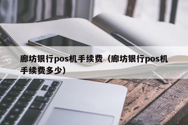 廊坊银行pos机手续费（廊坊银行pos机手续费多少）