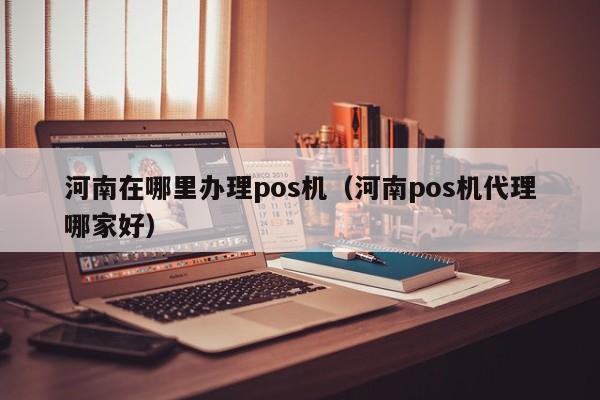 河南在哪里办理pos机（河南pos机代理哪家好）