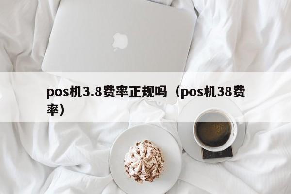 pos机3.8费率正规吗（pos机38费率）