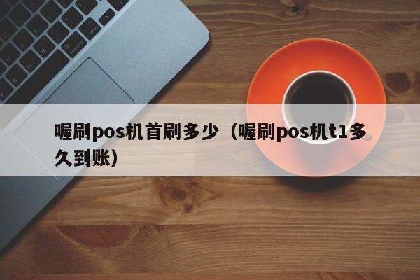 喔刷pos机首刷多少（喔刷pos机t1多久到账）