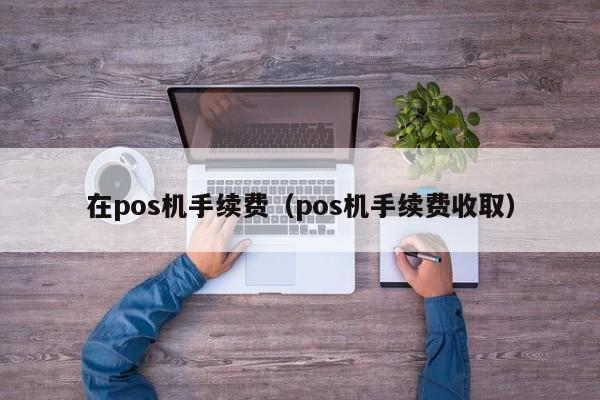 在pos机手续费（pos机手续费收取）