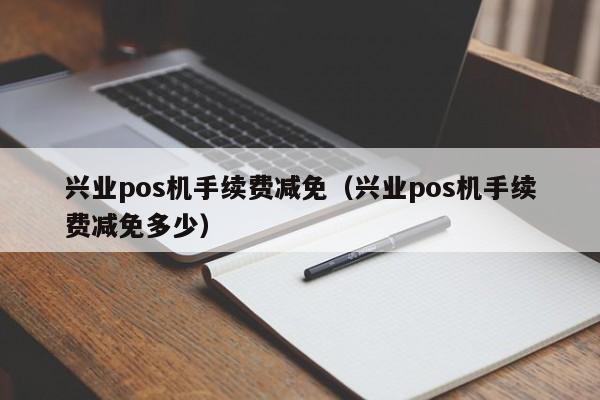 兴业pos机手续费减免（兴业pos机手续费减免多少）