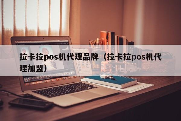 拉卡拉pos机代理品牌（拉卡拉pos机代理加盟）