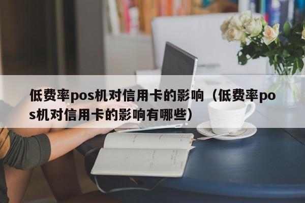 低费率pos机对信用卡的影响（低费率pos机对信用卡的影响有哪些）