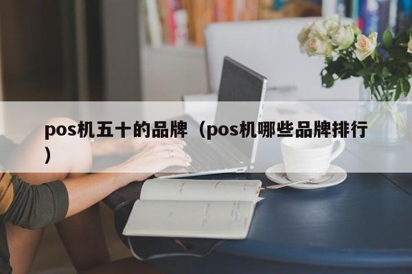 pos机五十的品牌（pos机哪些品牌排行）