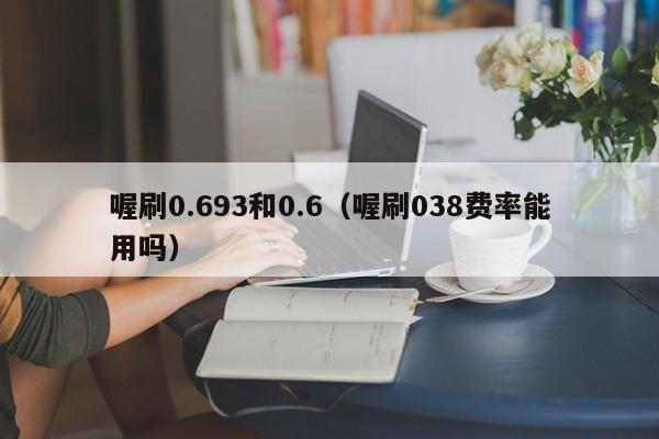 喔刷0.693和0.6（喔刷038费率能用吗）