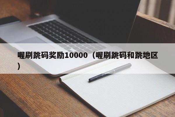 喔刷跳码奖励10000（喔刷跳码和跳地区）