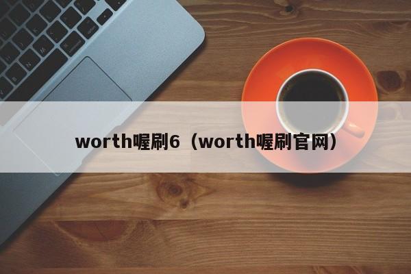 worth喔刷6（worth喔刷官网）