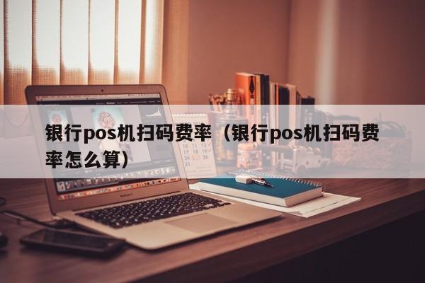 银行pos机扫码费率（银行pos机扫码费率怎么算）