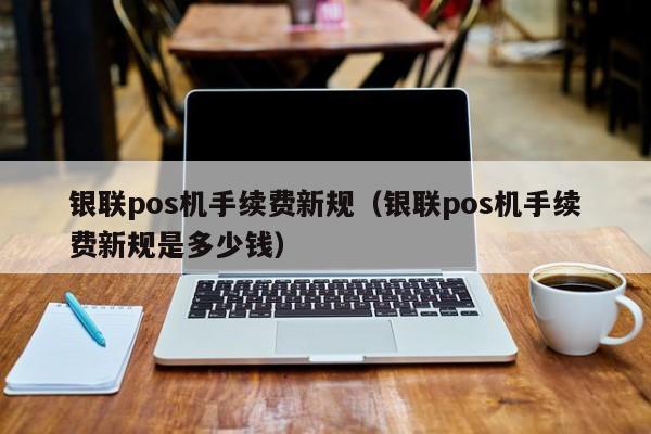 银联pos机手续费新规（银联pos机手续费新规是多少钱）