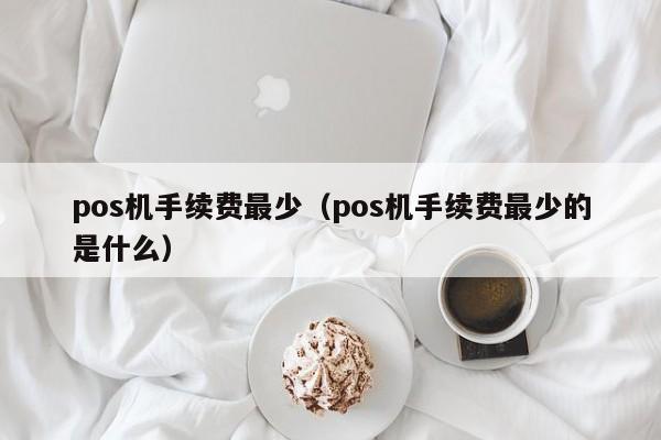 pos机手续费最少（pos机手续费最少的是什么）