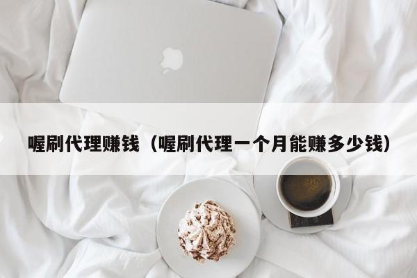 喔刷代理赚钱（喔刷代理一个月能赚多少钱）