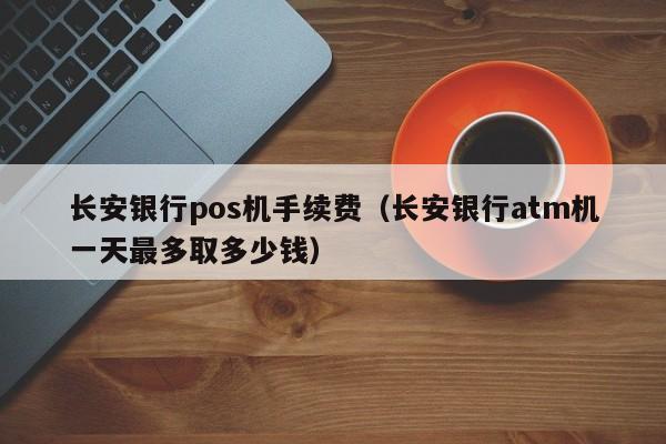 长安银行pos机手续费（长安银行atm机一天最多取多少钱）