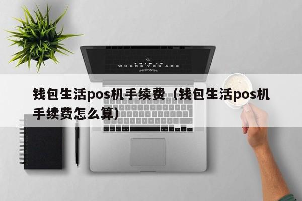 钱包生活pos机手续费（钱包生活pos机手续费怎么算）