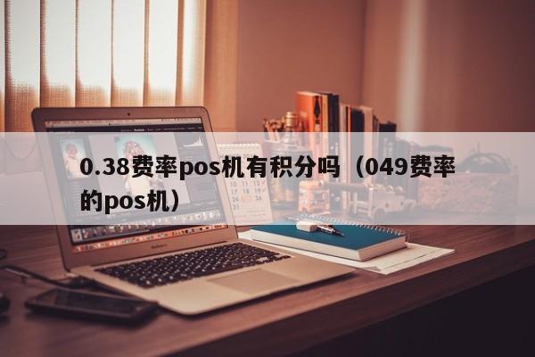 0.38费率pos机有积分吗（049费率的pos机）