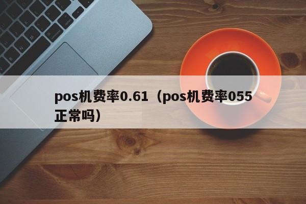 pos机费率0.61（pos机费率055正常吗）
