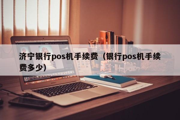 济宁银行pos机手续费（银行pos机手续费多少）