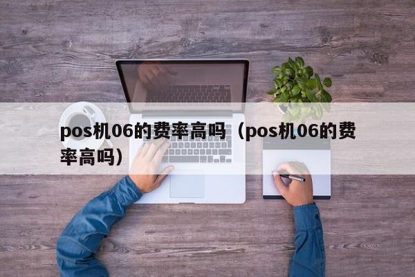 pos机06的费率高吗（pos机06的费率高吗）