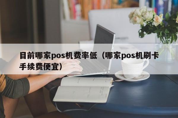目前哪家pos机费率低（哪家pos机刷卡手续费便宜）