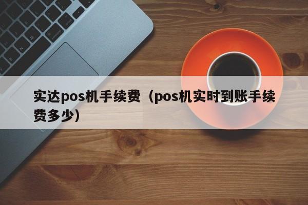 实达pos机手续费（pos机实时到账手续费多少）