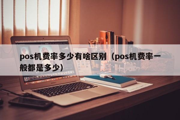 pos机费率多少有啥区别（pos机费率一般都是多少）
