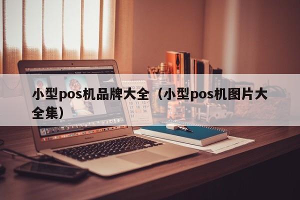 小型pos机品牌大全（小型pos机图片大全集）