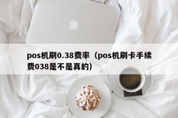 pos机刷0.38费率（pos机刷卡手续费038是不是真的）