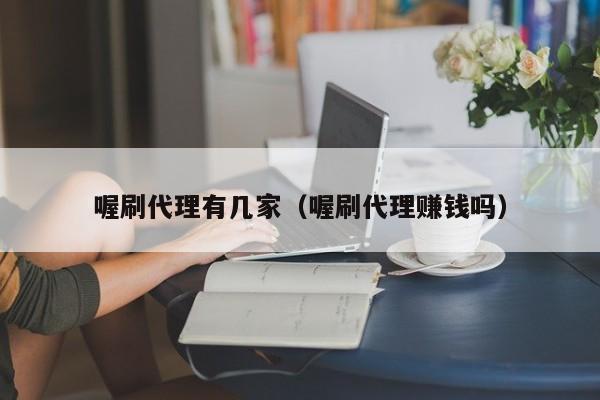 喔刷代理有几家（喔刷代理赚钱吗）