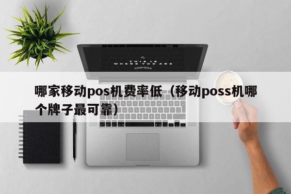 哪家移动pos机费率低（移动poss机哪个牌子最可靠）