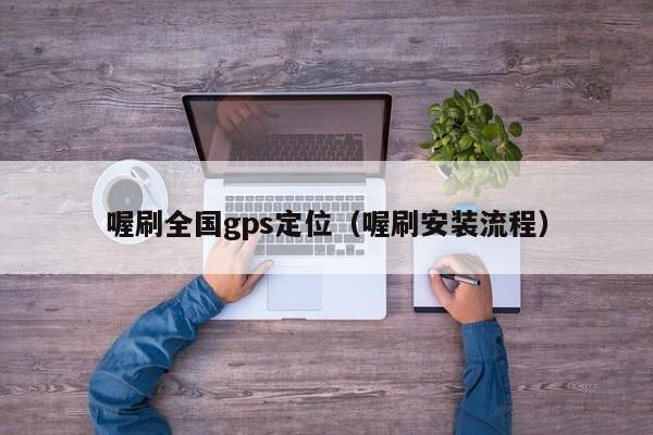 喔刷全国gps定位（喔刷安装流程）