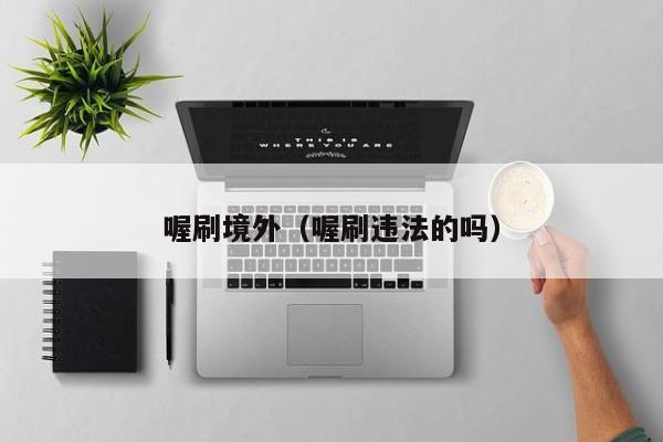 喔刷境外（喔刷违法的吗）